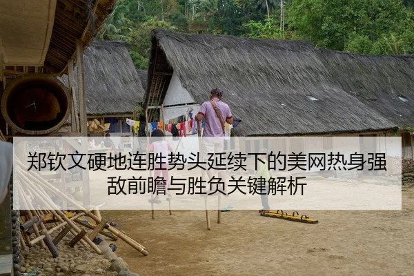 郑钦文硬地连胜势头延续下的美网热身强敌前瞻与胜负关键解析