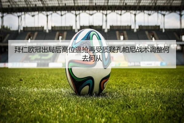 拜仁欧冠出局后高位逼抢再受质疑孔帕尼战术调整何去何从